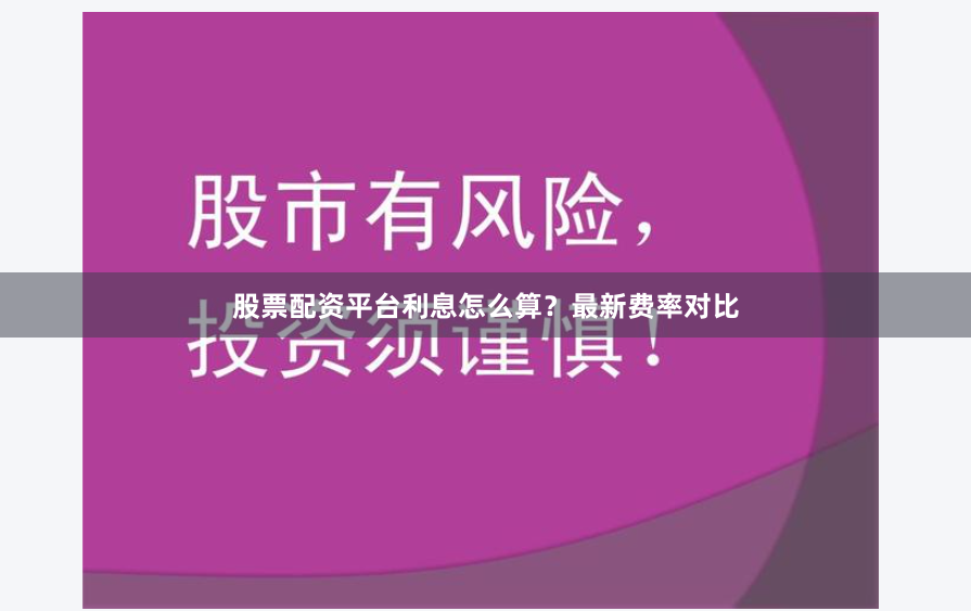 股票配资平台利息怎么算？最新费率对比