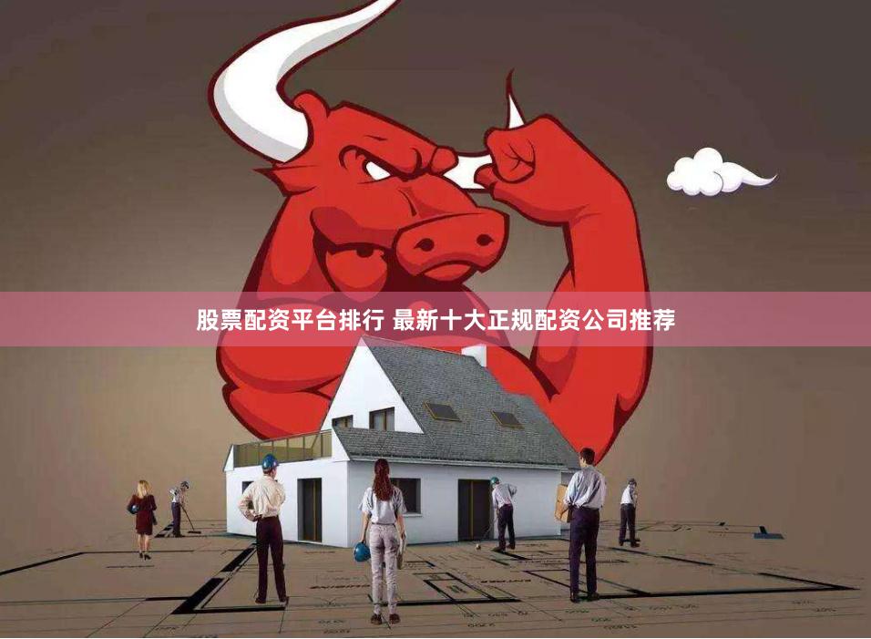 股票配资平台排行 最新十大正规配资公司推荐
