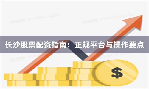 长沙股票配资指南：正规平台与操作要点