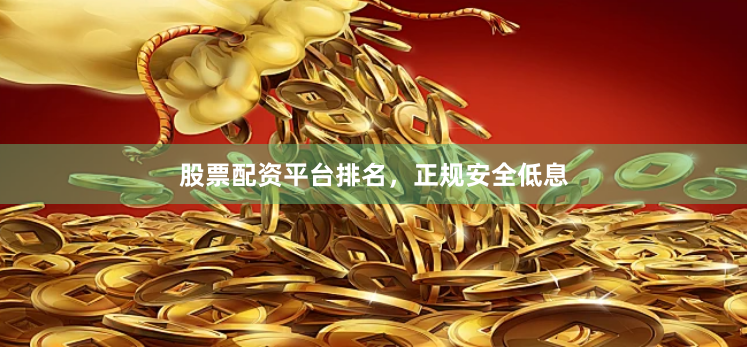 股票配资平台排名，正规安全低息
