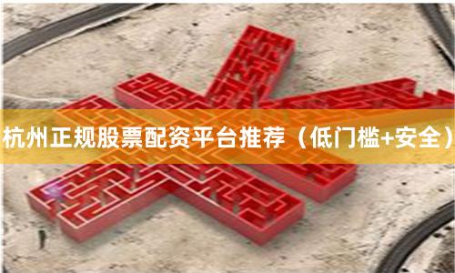 杭州正规股票配资平台推荐（低门槛+安全）