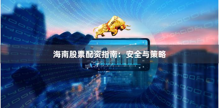 海南股票配资指南：安全与策略